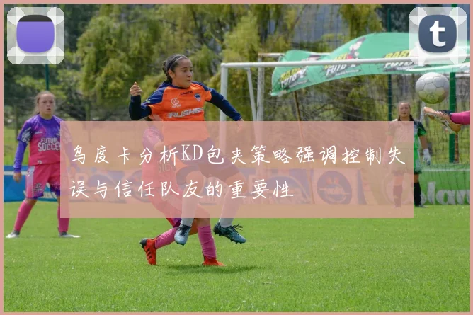 乌度卡分析KD包夹策略强调控制失误与信任队友的重要性